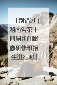 别错过！湖南省第十四届新闻影像研修班招生进行时