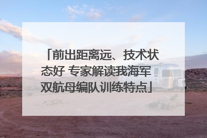 前出距离远、技术状态好 专家解读我海军双航母编队训练特点