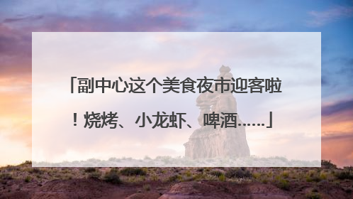 副中心这个美食夜市迎客啦！烧烤、小龙虾、啤酒……