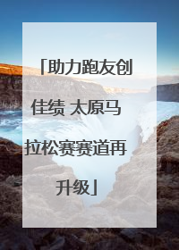助力跑友创佳绩 太原马拉松赛赛道再升级