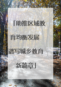 助推区域教育均衡发展 谱写城乡教育新篇章