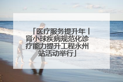 医疗服务提升年丨肾小球疾病规范化诊疗能力提升工程永州站活动举行