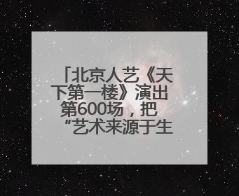 北京人艺《天下第一楼》演出第600场，把“艺术来源于生活高于生活”诠释到极致