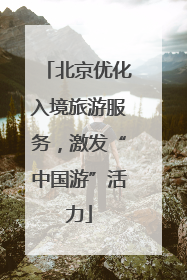 北京优化入境旅游服务，激发“中国游”活力