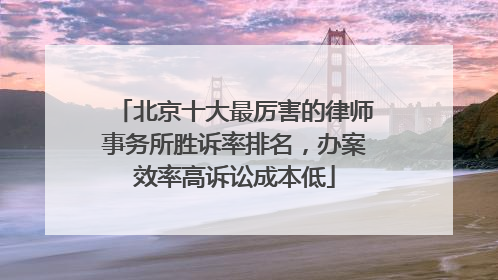 北京十大最厉害的律师事务所胜诉率排名，办案效率高诉讼成本低