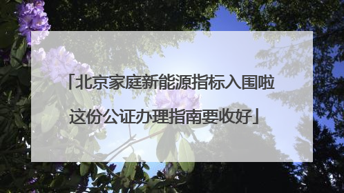 北京家庭新能源指标入围啦 这份公证办理指南要收好