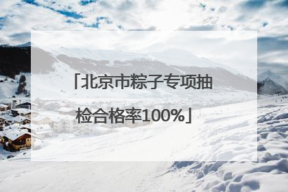 北京市粽子专项抽检合格率100%
