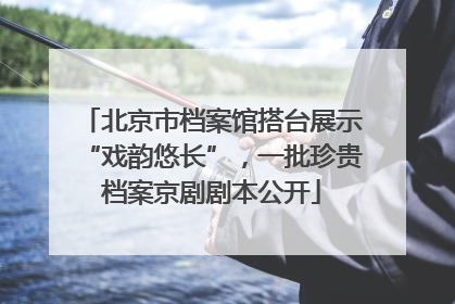 北京市档案馆搭台展示“戏韵悠长”，一批珍贵档案京剧剧本公开