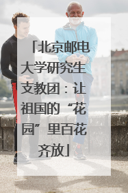北京邮电大学研究生支教团：让祖国的“花园”里百花齐放