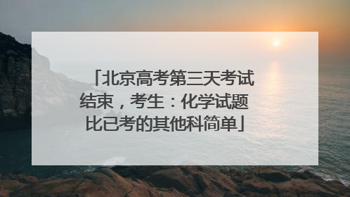 北京高考第三天考试结束，考生：化学试题比已考的其他科简单