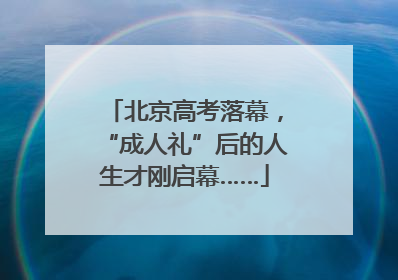 北京高考落幕，“成人礼”后的人生才刚启幕……