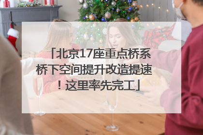 北京17座重点桥系桥下空间提升改造提速！这里率先完工