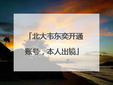 北大韦东奕开通账号，本人出镜