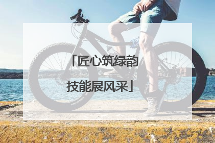 匠心筑绿韵 技能展风采