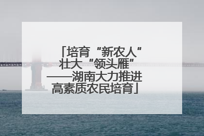 培育“新农人” 壮大“领头雁”——湖南大力推进高素质农民培育