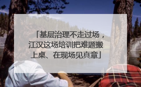 基层治理不走过场，江汉这场培训把难题搬上桌、在现场见真章