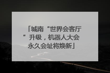 城南“世界会客厅”升级，机器人大会永久会址将焕新