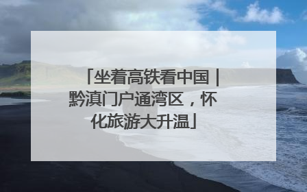 坐着高铁看中国｜黔滇门户通湾区，怀化旅游大升温