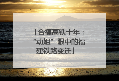 合福高铁十年：“动姐”眼中的福建铁路变迁