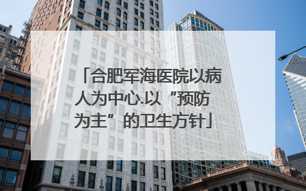 合肥军海医院以病人为中心.以“预防为主”的卫生方针