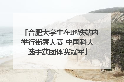 合肥大学生在地铁站内举行街舞大赛 中国科大选手获团体赛冠军