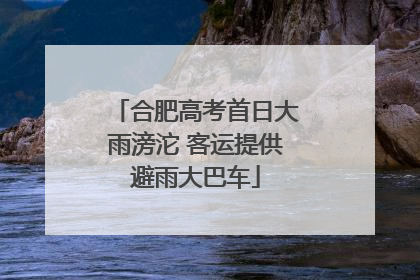 合肥高考首日大雨滂沱 客运提供避雨大巴车