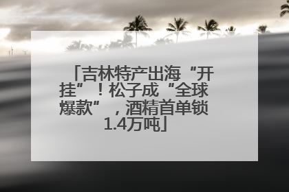 吉林特产出海“开挂”！松子成“全球爆款”，酒精首单锁1.4万吨