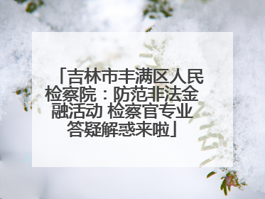 吉林市丰满区人民检察院：防范非法金融活动 检察官专业答疑解惑来啦