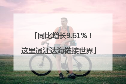 同比增长9.61%！这里通江达海链接世界