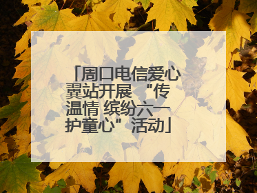 周口电信爱心翼站开展 “传温情 缤纷六一护童心”活动