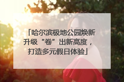 哈尔滨极地公园焕新升级“卷”出新高度，打造多元假日体验