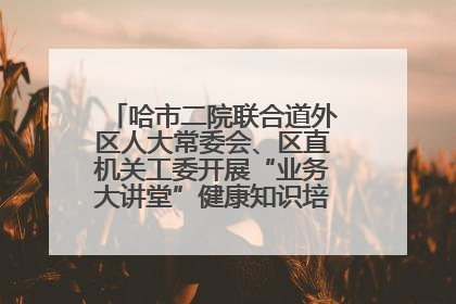 哈市二院联合道外区人大常委会、区直机关工委开展“业务大讲堂”健康知识培训暨大型义诊活动