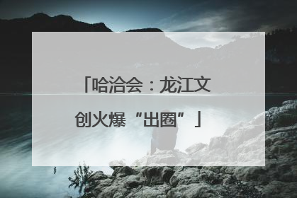 哈洽会：龙江文创火爆“出圈”
