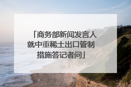 商务部新闻发言人就中重稀土出口管制措施答记者问