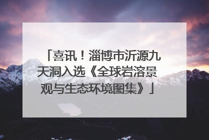 喜讯！淄博市沂源九天洞入选《全球岩溶景观与生态环境图集》