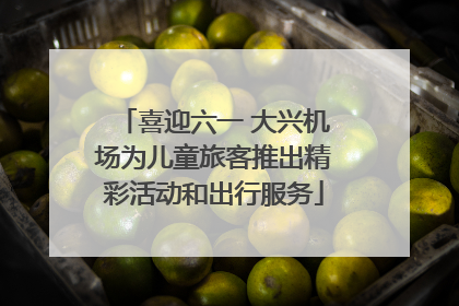 喜迎六一 大兴机场为儿童旅客推出精彩活动和出行服务