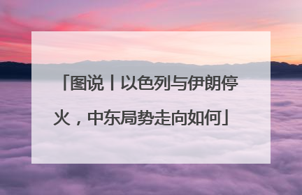 图说丨以色列与伊朗停火，中东局势走向如何