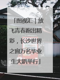 图视汇｜放飞青春跑出精彩，长沙世界之窗万名毕业生大趴举行
