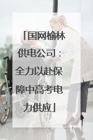 国网榆林供电公司：全力以赴保障中高考电力供应