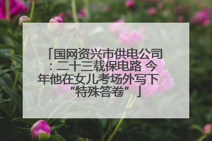 国网资兴市供电公司：二十三载保电路 今年他在女儿考场外写下“特殊答卷”