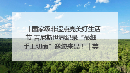 国家级非遗点亮美好生活节 吉尼斯世界纪录“最细手工切面”邀您来品！｜美好生活有“盐”味