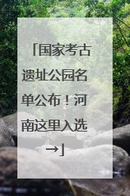 国家考古遗址公园名单公布！河南这里入选→