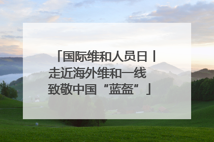 国际维和人员日丨走近海外维和一线 致敬中国“蓝盔”