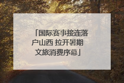 国际赛事接连落户山西 拉开暑期文旅消费序幕