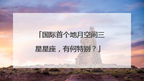 国际首个地月空间三星星座，有何特别？