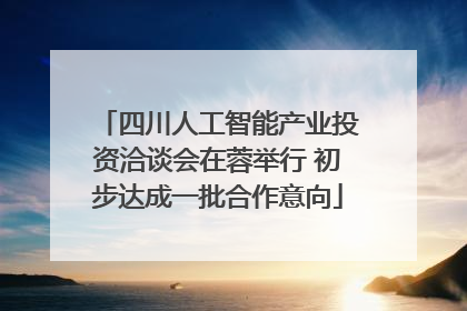 四川人工智能产业投资洽谈会在蓉举行 初步达成一批合作意向