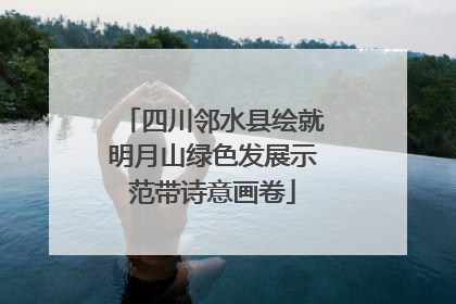四川邻水县绘就明月山绿色发展示范带诗意画卷