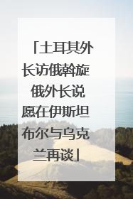 土耳其外长访俄斡旋 俄外长说愿在伊斯坦布尔与乌克兰再谈
