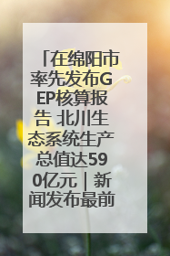 在绵阳市率先发布GEP核算报告 北川生态系统生产总值达590亿元｜新闻发布最前线