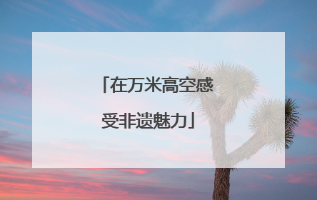 在万米高空感受非遗魅力